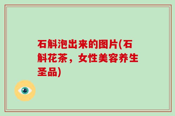 石斛泡出来的图片(石斛花茶,女性美容养生圣品)