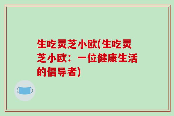 生吃灵芝小欧(生吃灵芝小欧:一位健康生活的倡导者)