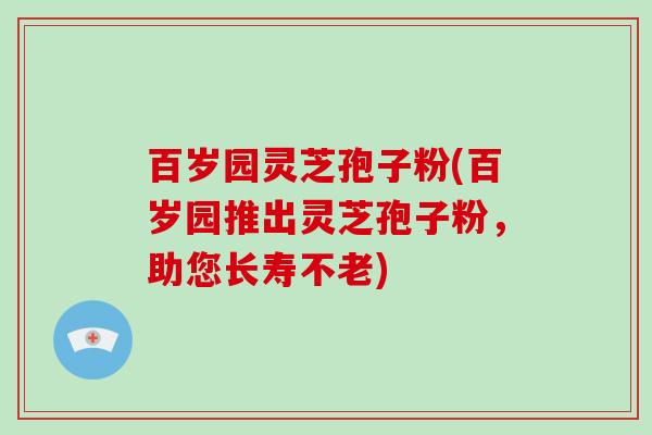 百岁园灵芝孢子粉(百岁园推出灵芝孢子粉，助您长寿不老)