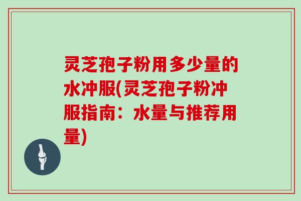 灵芝孢子粉用多少量的水冲服(灵芝孢子粉冲服指南：水量与推荐用量)