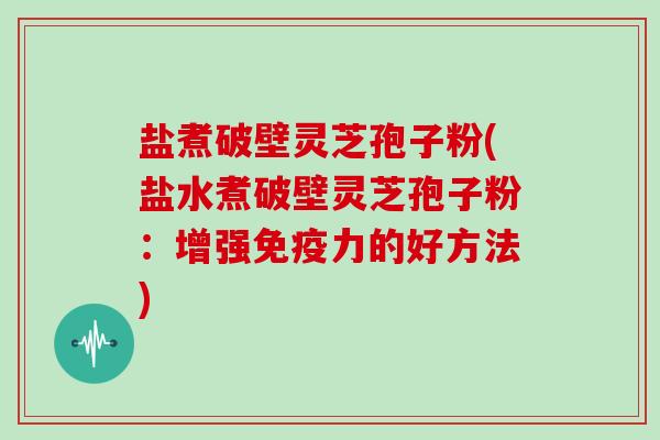 盐煮破壁灵芝孢子粉(盐水煮破壁灵芝孢子粉:增强免疫力的好方法)