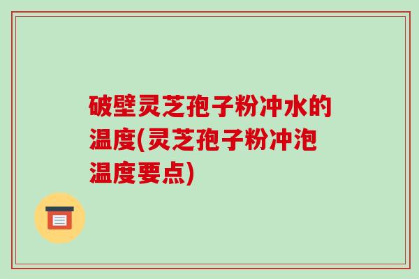 破壁灵芝孢子粉冲水的温度(灵芝孢子粉冲泡温度要点)