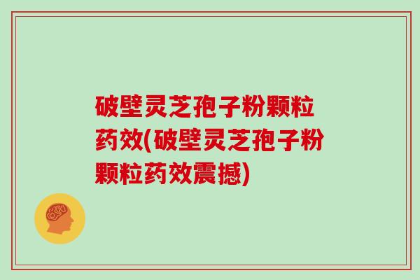 破壁灵芝孢子粉颗粒 药效(破壁灵芝孢子粉颗粒药效震撼)