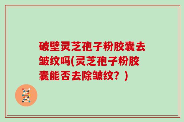 破壁灵芝孢子粉胶囊去皱纹吗(灵芝孢子粉胶囊能否去除皱纹？)
