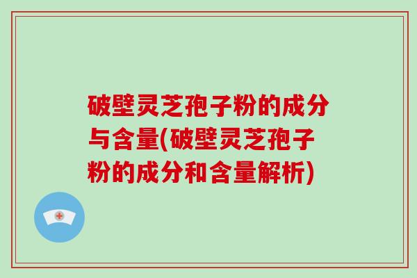 破壁灵芝孢子粉的成分与含量(破壁灵芝孢子粉的成分和含量解析)