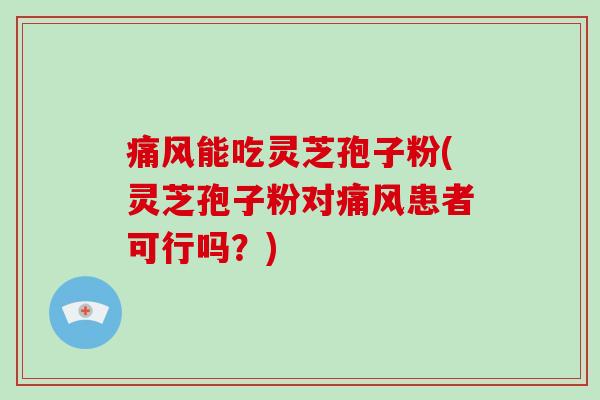 痛风能吃灵芝孢子粉(灵芝孢子粉对痛风患者可行吗？)