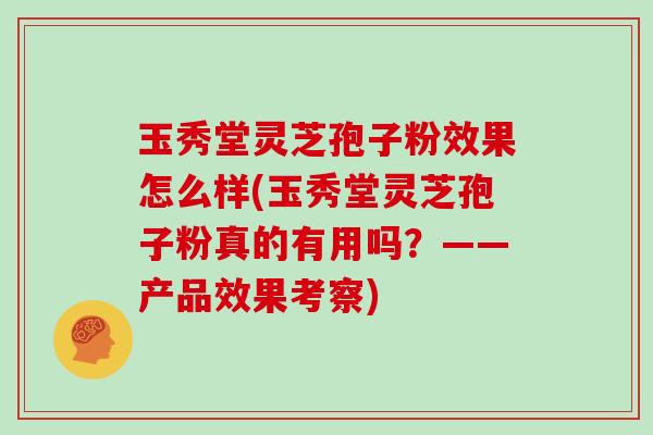 玉秀堂灵芝孢子粉效果怎么样(玉秀堂灵芝孢子粉真的有用吗?——产品效果考察)