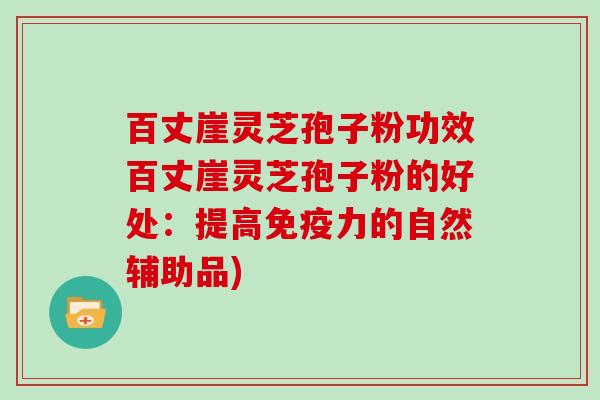 百丈崖灵芝孢子粉功效百丈崖灵芝孢子粉的好处:提高免疫力的自然辅助品)