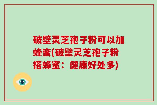 破壁灵芝孢子粉可以加蜂蜜(破壁灵芝孢子粉搭蜂蜜:健康好处多)