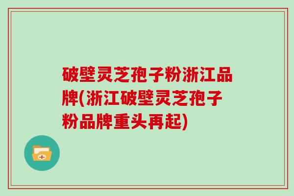 破壁灵芝孢子粉浙江品牌(浙江破壁灵芝孢子粉品牌重头再起)