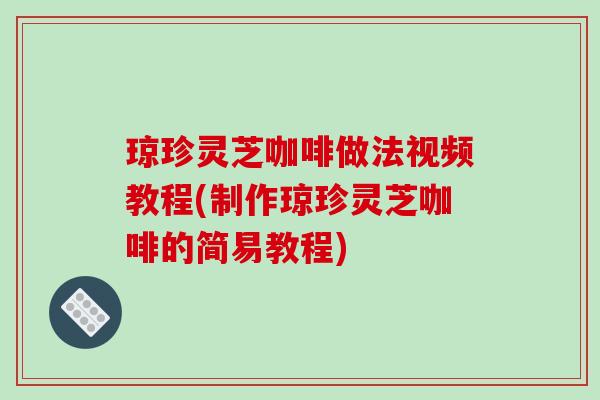 琼珍灵芝咖啡做法视频教程(制作琼珍灵芝咖啡的简易教程)