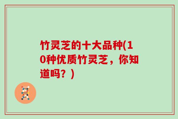 竹灵芝的十大品种(10种优质竹灵芝，你知道吗？)