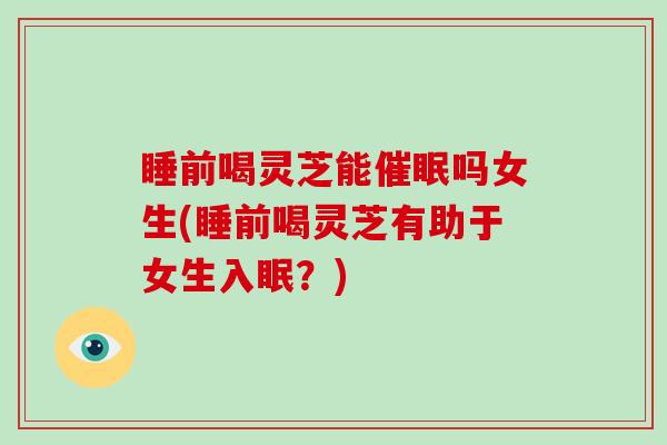睡前喝灵芝能催眠吗女生(睡前喝灵芝有助于女生入眠？)