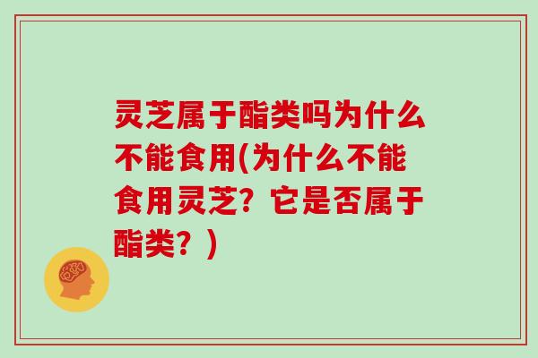 灵芝属于酯类吗为什么不能食用(为什么不能食用灵芝?它是否属于酯类?)