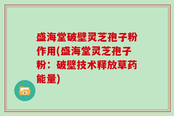 盛海堂破壁灵芝孢子粉作用(盛海堂灵芝孢子粉：破壁技术释放草药能量)