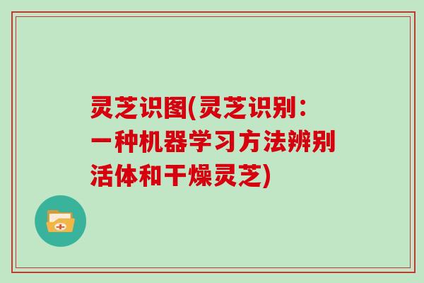 灵芝识图(灵芝识别:一种机器学习方法辨别活体和干燥灵芝)