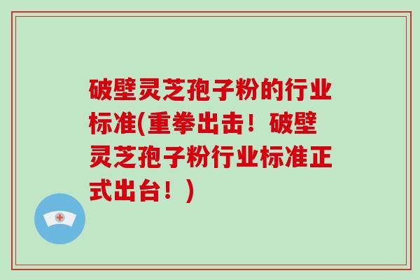 破壁灵芝孢子粉的行业标准(重拳出击!破壁灵芝孢子粉行业标准正式出台!)
