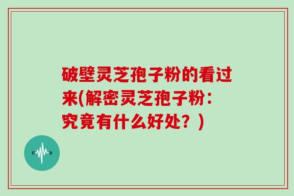 破壁灵芝孢子粉的看过来(解密灵芝孢子粉:究竟有什么好处?)