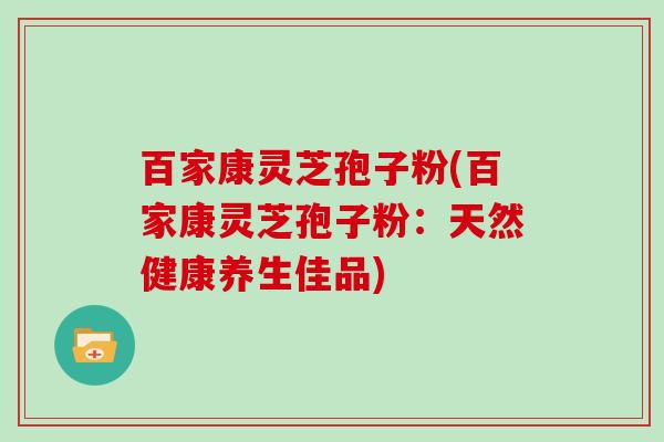 百家康灵芝孢子粉(百家康灵芝孢子粉:天然健康养生佳品)