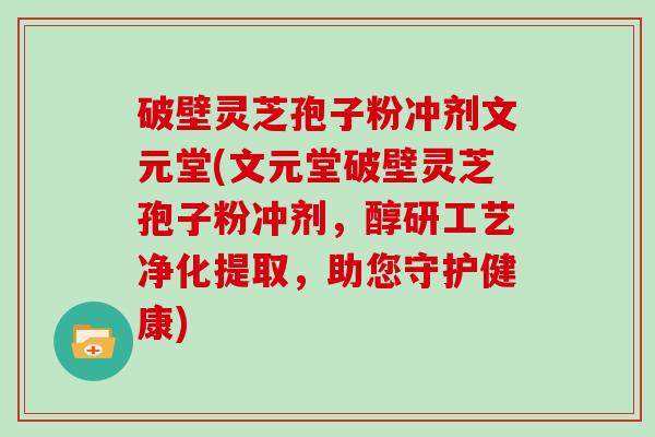 破壁灵芝孢子粉冲剂文元堂(文元堂破壁灵芝孢子粉冲剂,醇研工艺净化提取,助您守护健康)