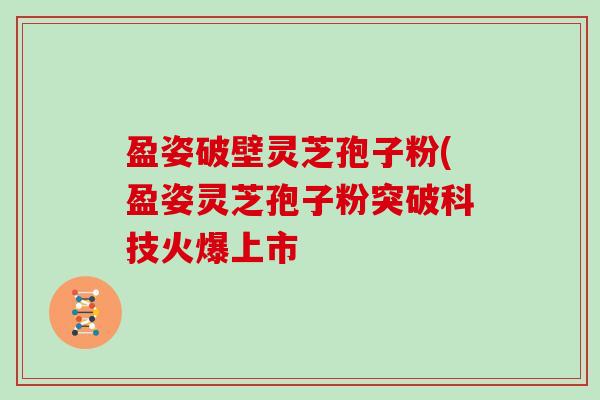 盈姿破壁灵芝孢子粉(盈姿灵芝孢子粉突破科技火爆上市
