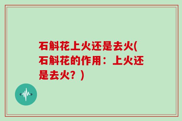 石斛花上火还是去火(石斛花的作用:上火还是去火?)