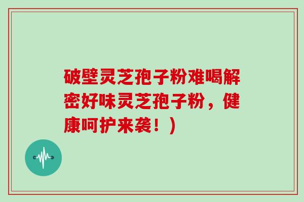 破壁灵芝孢子粉难喝解密好味灵芝孢子粉,健康呵护来袭!)