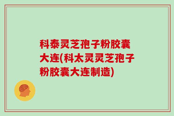 科泰灵芝孢子粉胶囊 大连(科太灵灵芝孢子粉胶囊大连制造)