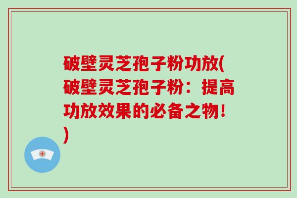 破壁灵芝孢子粉功放(破壁灵芝孢子粉:提高功放效果的必备之物!)