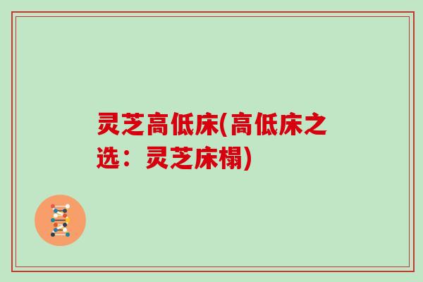 灵芝高低床(高低床之选：灵芝床榻)