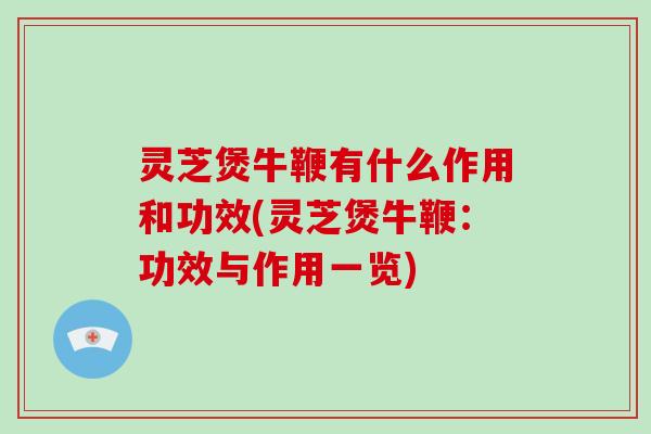 灵芝煲牛鞭有什么作用和功效(灵芝煲牛鞭:功效与作用一览)