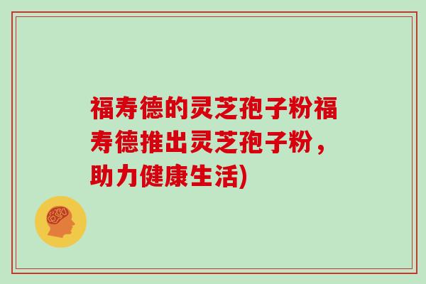 福寿德的灵芝孢子粉福寿德推出灵芝孢子粉,助力健康生活)