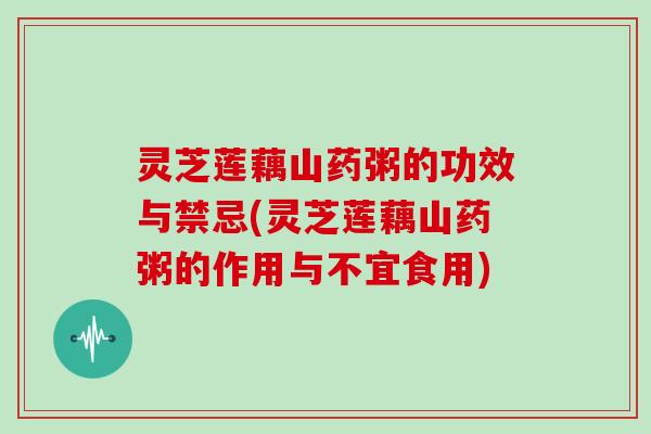 灵芝莲藕山药粥的功效与禁忌(灵芝莲藕山药粥的作用与不宜食用)