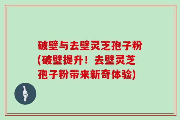 破壁与去壁灵芝孢子粉(破壁提升!去壁灵芝孢子粉带来新奇体验)