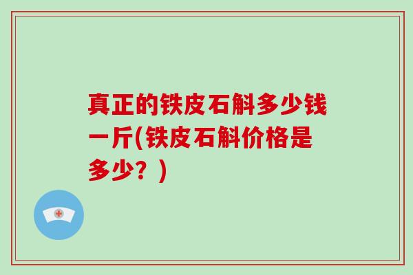 真正的铁皮石斛多少钱一斤(铁皮石斛价格是多少?)