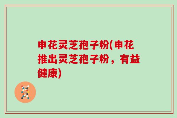 申花灵芝孢子粉(申花推出灵芝孢子粉,有益健康)