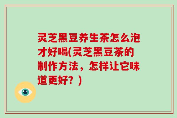 灵芝黑豆养生茶怎么泡才好喝(灵芝黑豆茶的制作方法,怎样让它味道更好?)