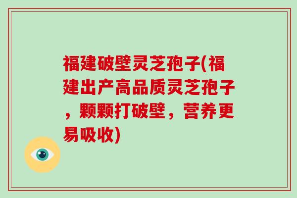 福建破壁灵芝孢子(福建出产高品质灵芝孢子,颗颗打破壁,营养更易吸收)