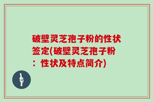 破壁灵芝孢子粉的性状签定(破壁灵芝孢子粉:性状及特点简介)