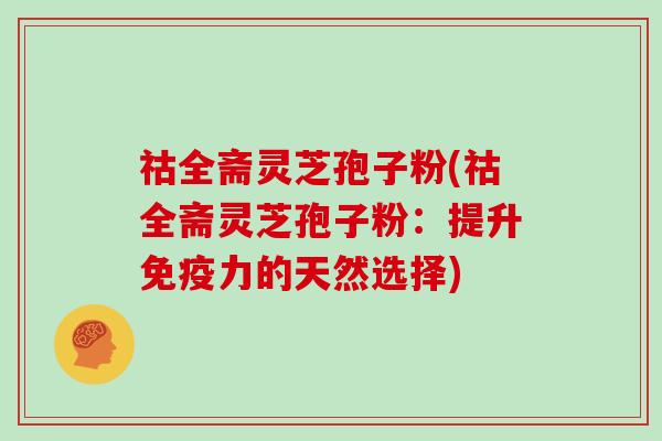 祜全斋灵芝孢子粉(祜全斋灵芝孢子粉:提升免疫力的天然选择)