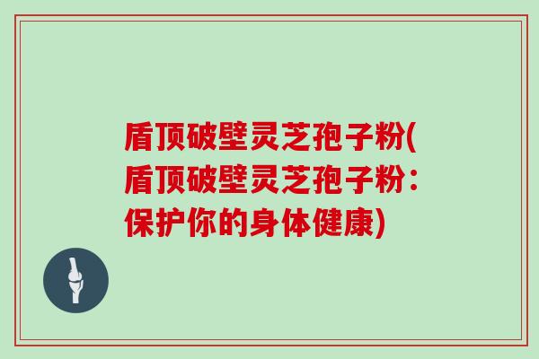 盾顶破壁灵芝孢子粉(盾顶破壁灵芝孢子粉:保护你的身体健康)