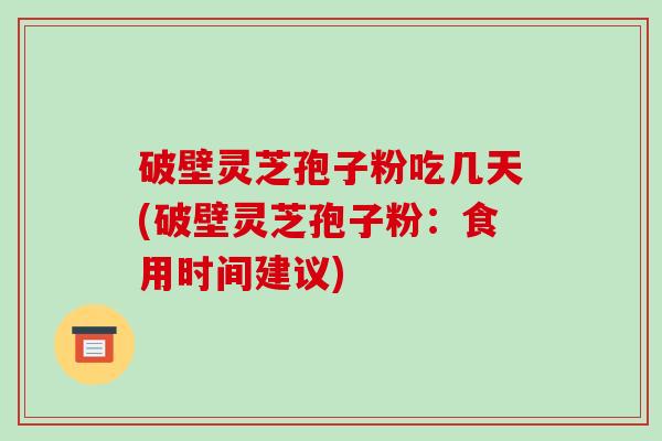 破壁灵芝孢子粉吃几天(破壁灵芝孢子粉:食用时间建议)