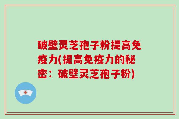 破壁灵芝孢子粉提高免疫力(提高免疫力的秘密:破壁灵芝孢子粉)