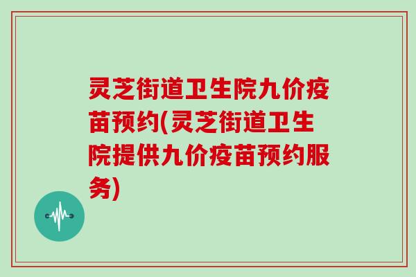 灵芝街道卫生院九价疫苗预约(灵芝街道卫生院提供九价疫苗预约服务)