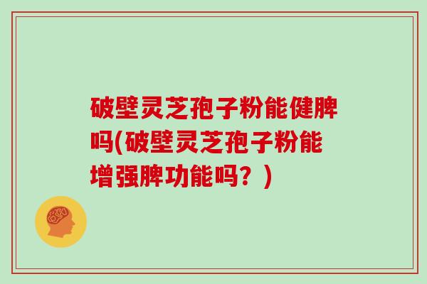 破壁灵芝孢子粉能健脾吗(破壁灵芝孢子粉能增强脾功能吗?)