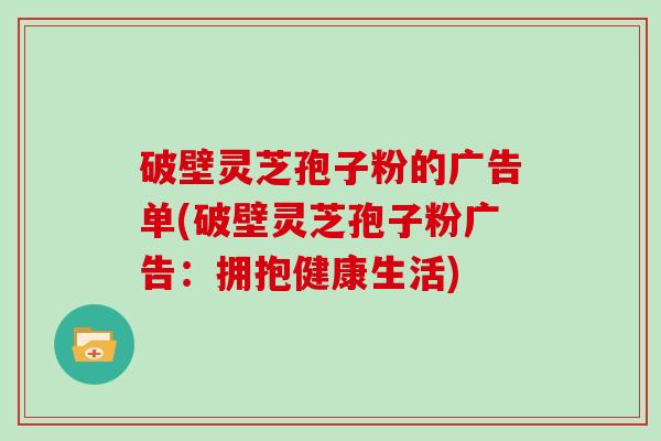破壁灵芝孢子粉的广告单(破壁灵芝孢子粉广告:拥抱健康生活)