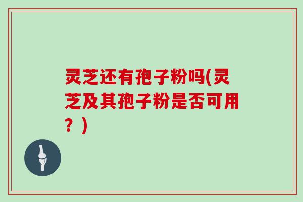 灵芝还有孢子粉吗(灵芝及其孢子粉是否可用？)