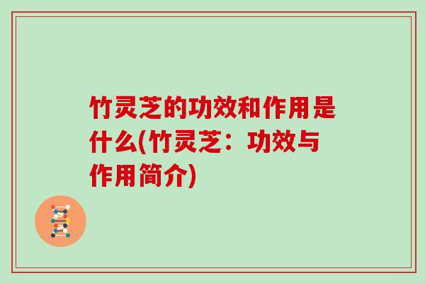 竹灵芝的功效和作用是什么(竹灵芝:功效与作用简介)