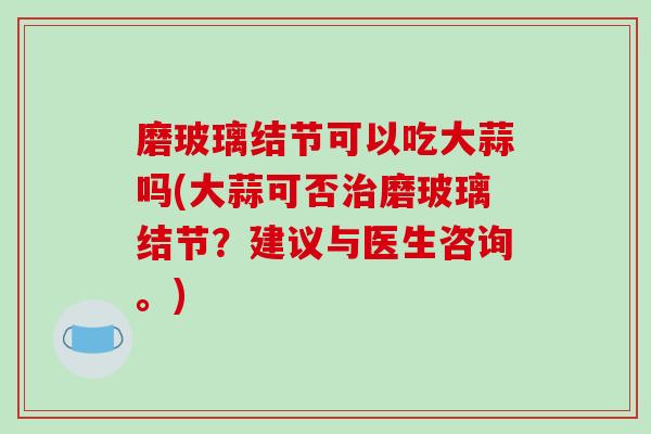 磨玻璃结节可以吃大蒜吗(大蒜可否治磨玻璃结节?建议与医生咨询。)
