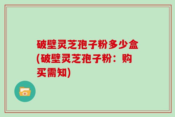 破壁灵芝孢子粉多少盒(破壁灵芝孢子粉:购买需知)
